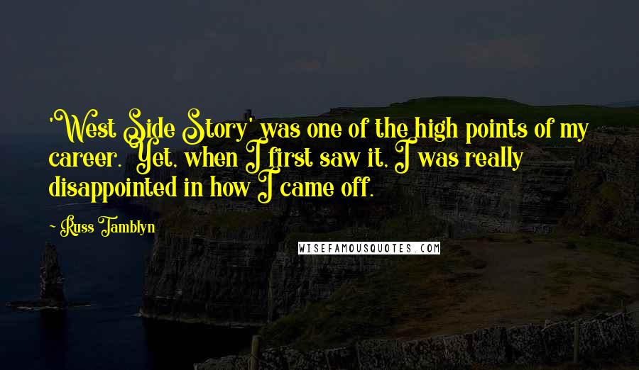 Russ Tamblyn quotes: 'West Side Story' was one of the high points of my career. Yet, when I first saw it, I was really disappointed in how I came off. Russ Tamblyn quotes: 'West Side Story' was one of the high points of my career. Yet, when I first saw it, I was really disappointed in how I came off.