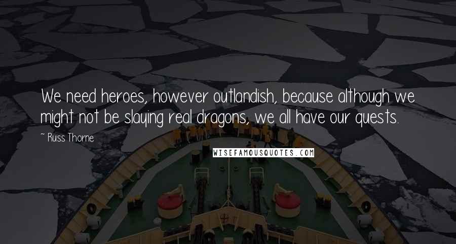 Russ Thorne quotes: We need heroes, however outlandish, because although we might not be slaying real dragons, we all have our quests.