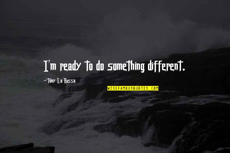 Russa Quotes By Tony La Russa: I'm ready to do something different. Russa Quotes By Tony La Russa: I'm ready to do something different.