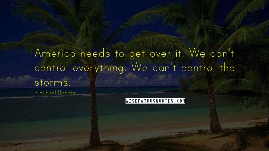 Russel Honore quotes: America needs to get over it. We can't control everything. We can't control the storms.