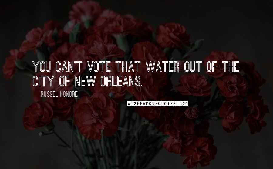 Russel Honore quotes: You can't vote that water out of the city of New Orleans.