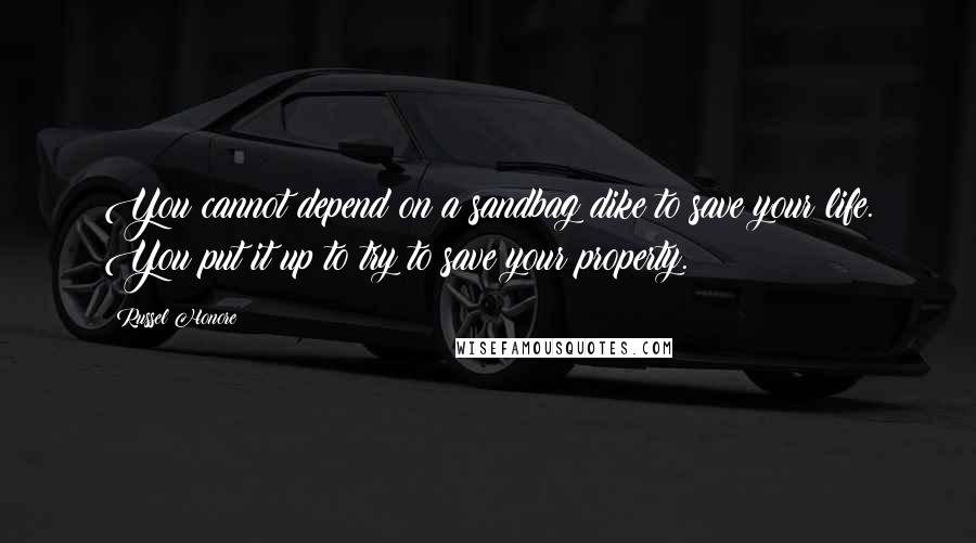 Russel Honore quotes: You cannot depend on a sandbag dike to save your life. You put it up to try to save your property.