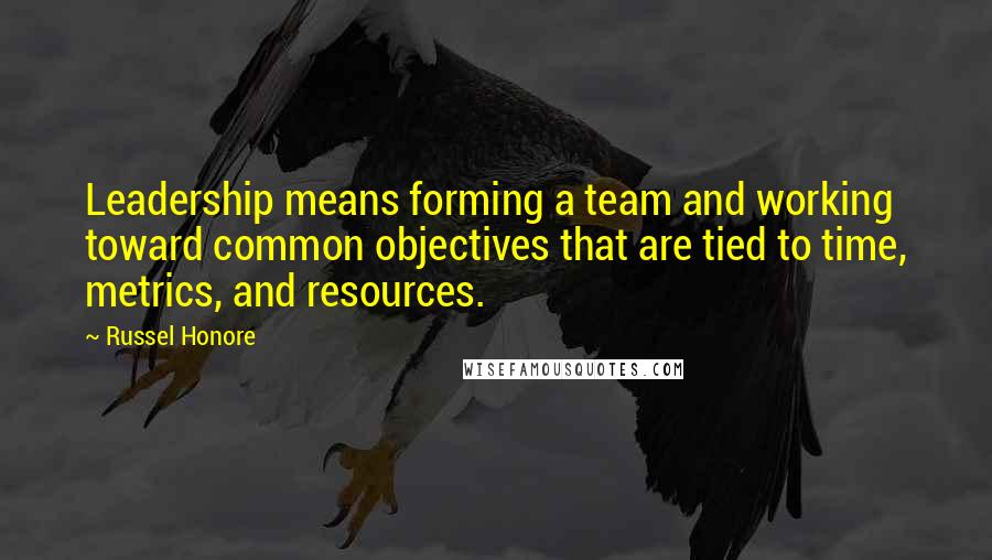 Russel Honore quotes: Leadership means forming a team and working toward common objectives that are tied to time, metrics, and resources.