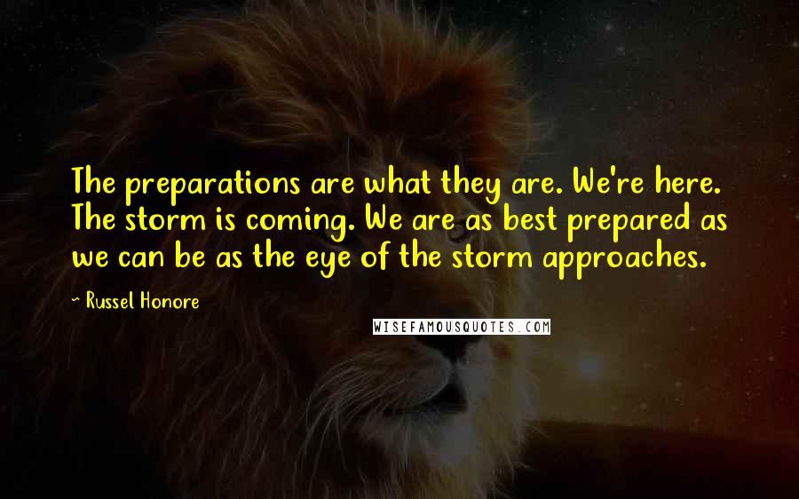 Russel Honore quotes: The preparations are what they are. We're here. The storm is coming. We are as best prepared as we can be as the eye of the storm approaches.