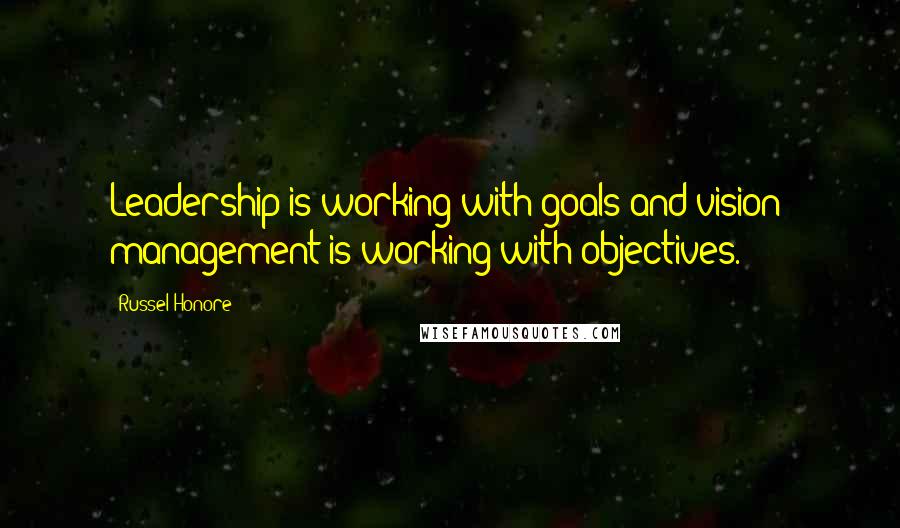 Russel Honore quotes: Leadership is working with goals and vision; management is working with objectives.