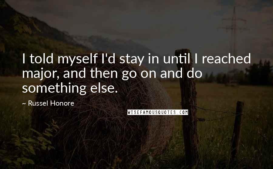 Russel Honore quotes: I told myself I'd stay in until I reached major, and then go on and do something else.