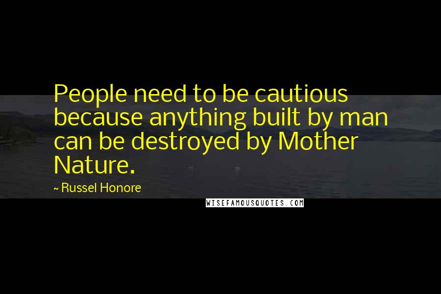 Russel Honore quotes: People need to be cautious because anything built by man can be destroyed by Mother Nature.