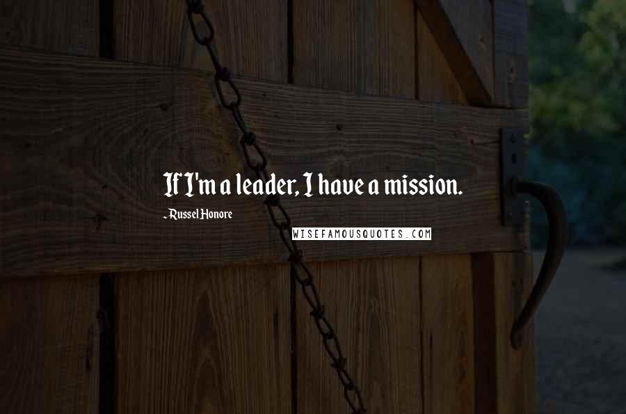 Russel Honore quotes: If I'm a leader, I have a mission.