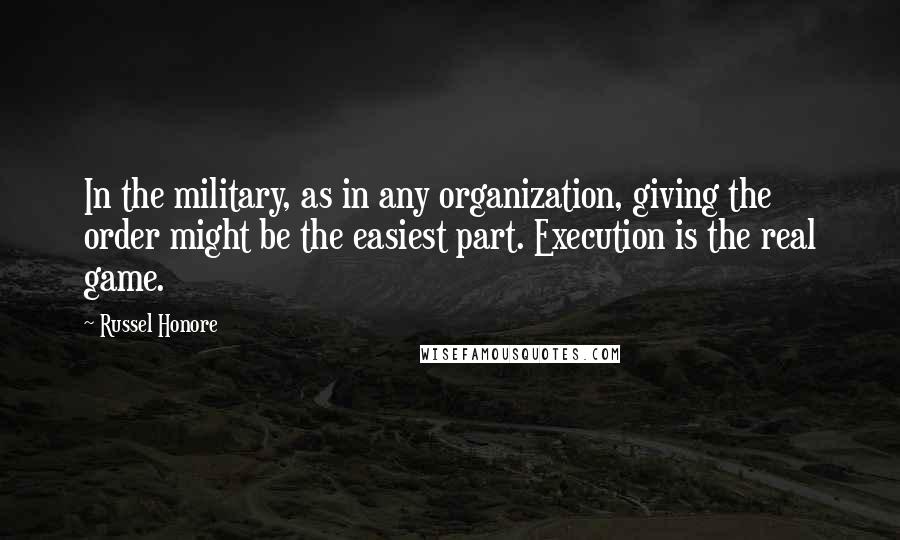 Russel Honore quotes: In the military, as in any organization, giving the order might be the easiest part. Execution is the real game.