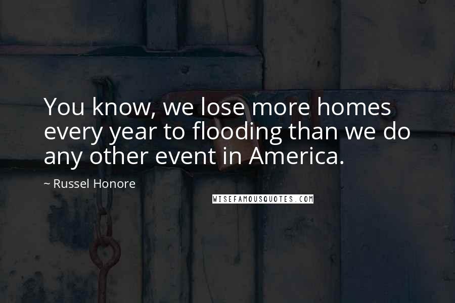 Russel Honore quotes: You know, we lose more homes every year to flooding than we do any other event in America.