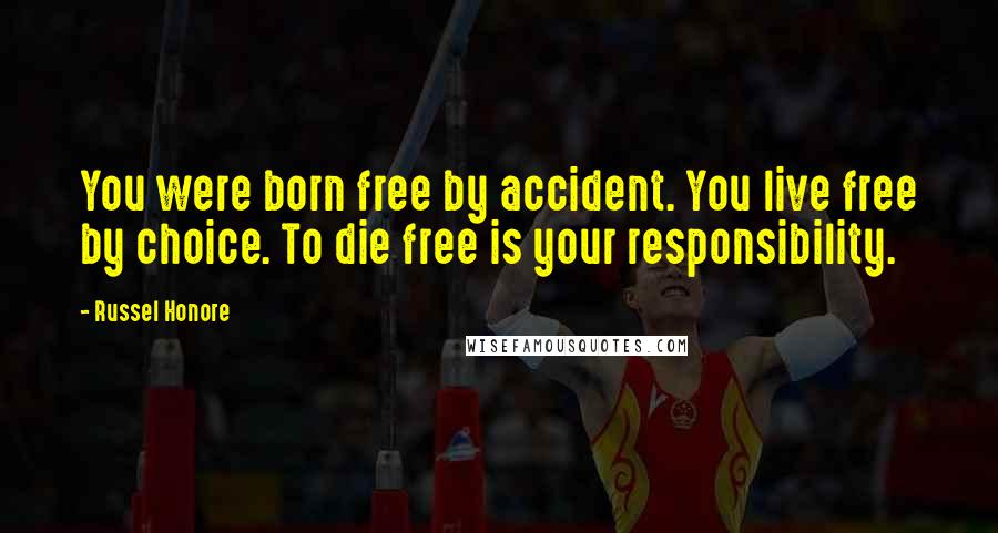 Russel Honore quotes: You were born free by accident. You live free by choice. To die free is your responsibility.
