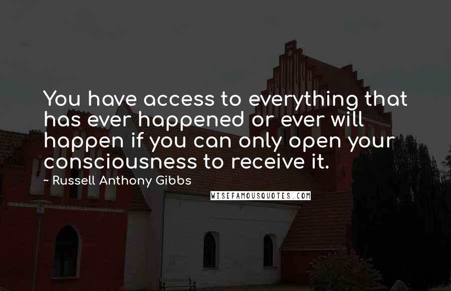 Russell Anthony Gibbs quotes: You have access to everything that has ever happened or ever will happen if you can only open your consciousness to receive it. Russell Anthony Gibbs quotes: You have access to everything that has ever happened or ever will happen if you can only open your consciousness to receive it.