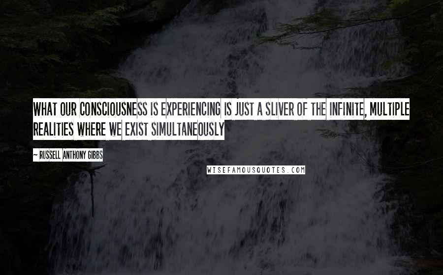 Russell Anthony Gibbs quotes: What our consciousness is experiencing is just a sliver of the infinite, multiple realities where we exist simultaneously