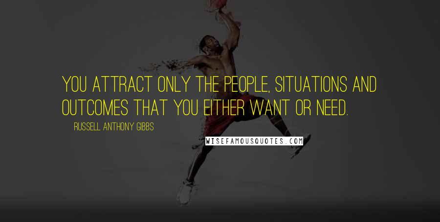 Russell Anthony Gibbs quotes: You attract only the people, situations and outcomes that you either want or need.