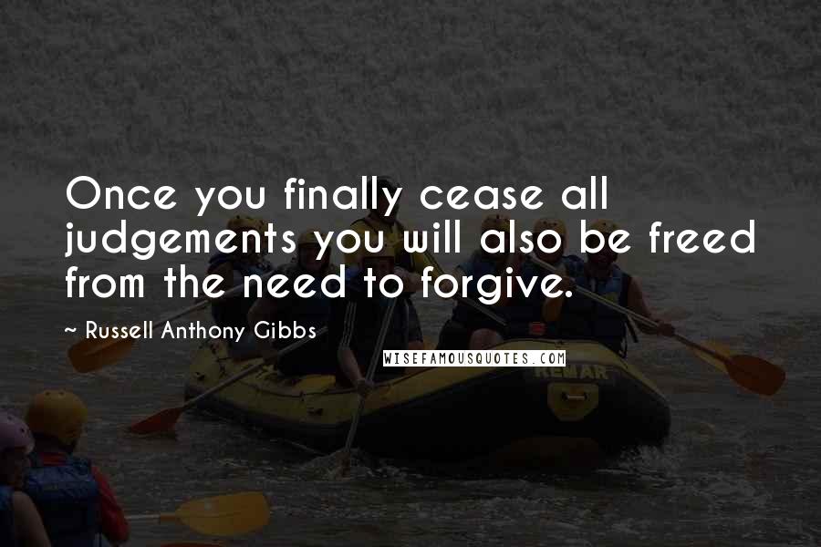 Russell Anthony Gibbs quotes: Once you finally cease all judgements you will also be freed from the need to forgive.