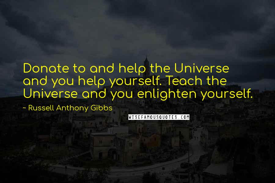 Russell Anthony Gibbs quotes: Donate to and help the Universe and you help yourself. Teach the Universe and you enlighten yourself. Russell Anthony Gibbs quotes: Donate to and help the Universe and you help yourself. Teach the Universe and you enlighten yourself.