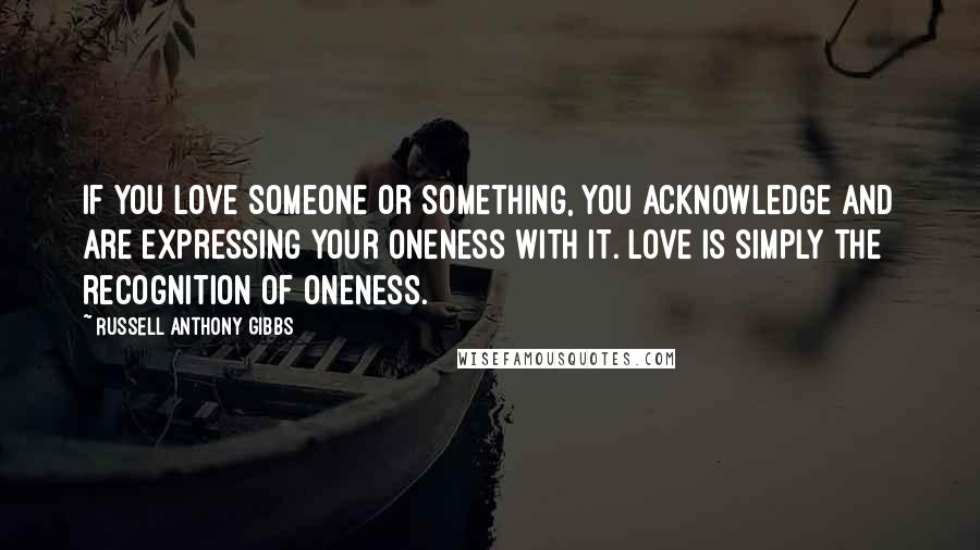 Russell Anthony Gibbs quotes: If you love someone or something, you acknowledge and are expressing your oneness with it. Love is simply the recognition of Oneness. Russell Anthony Gibbs quotes: If you love someone or something, you acknowledge and are expressing your oneness with it. Love is simply the recognition of Oneness.