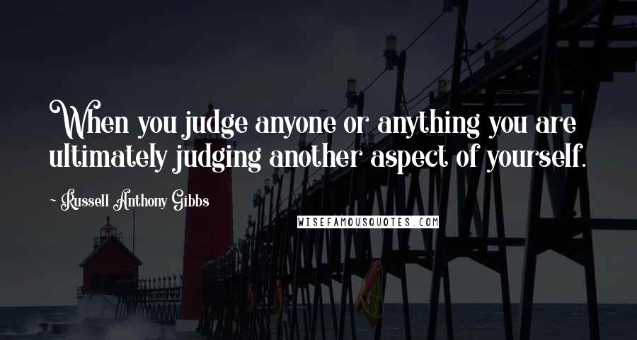 Russell Anthony Gibbs quotes: When you judge anyone or anything you are ultimately judging another aspect of yourself.