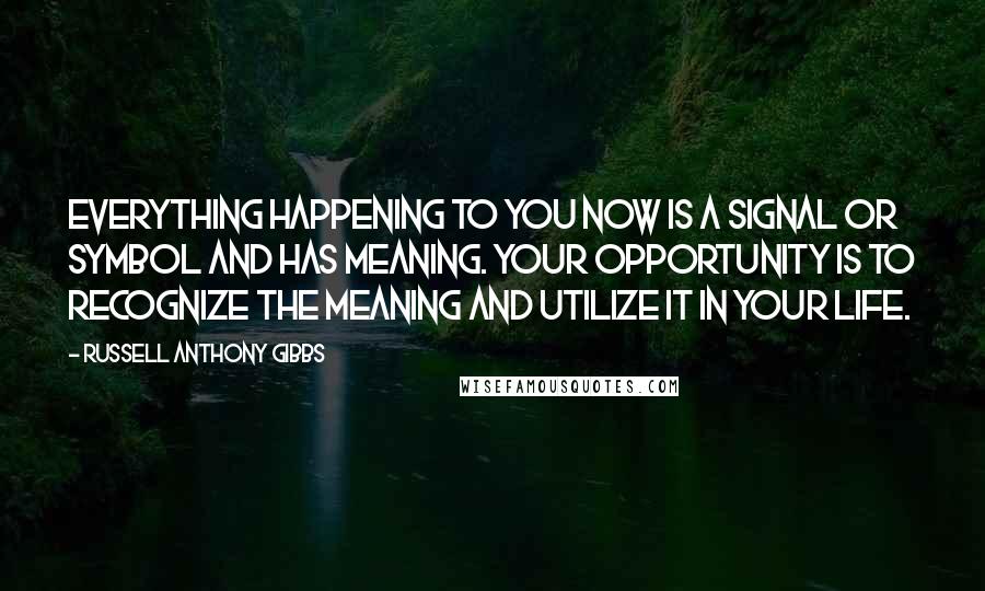 Russell Anthony Gibbs quotes: Everything happening to you now is a signal or symbol and has meaning. Your opportunity is to recognize the meaning and utilize it in your life.