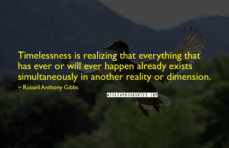 Russell Anthony Gibbs quotes: Timelessness is realizing that everything that has ever or will ever happen already exists simultaneously in another reality or dimension. Russell Anthony Gibbs quotes: Timelessness is realizing that everything that has ever or will ever happen already exists simultaneously in another reality or dimension.