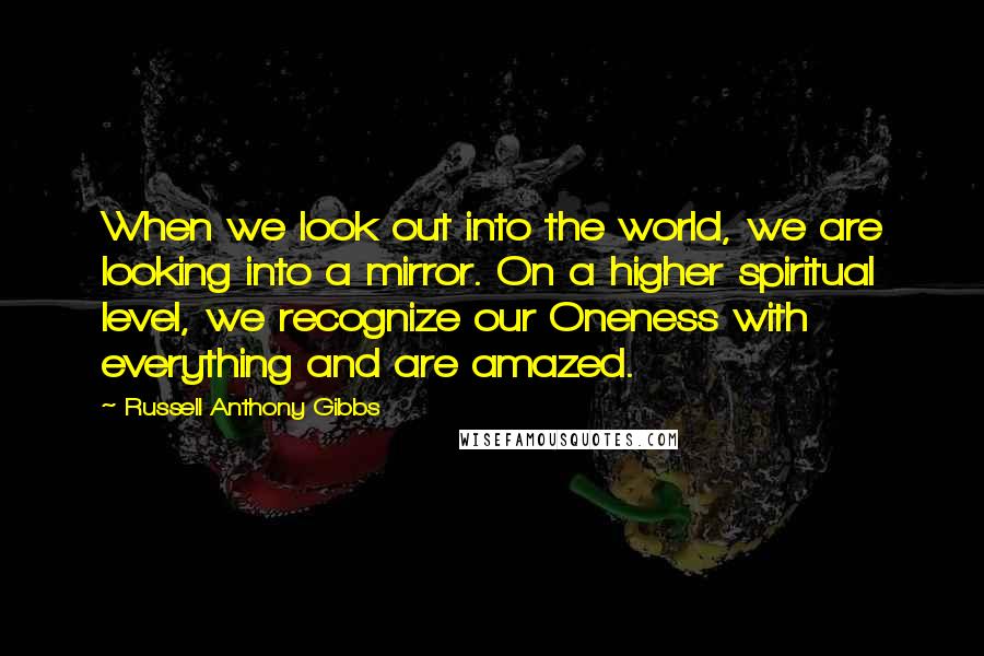 Russell Anthony Gibbs quotes: When we look out into the world, we are looking into a mirror. On a higher spiritual level, we recognize our Oneness with everything and are amazed. Russell Anthony Gibbs quotes: When we look out into the world, we are looking into a mirror. On a higher spiritual level, we recognize our Oneness with everything and are amazed.