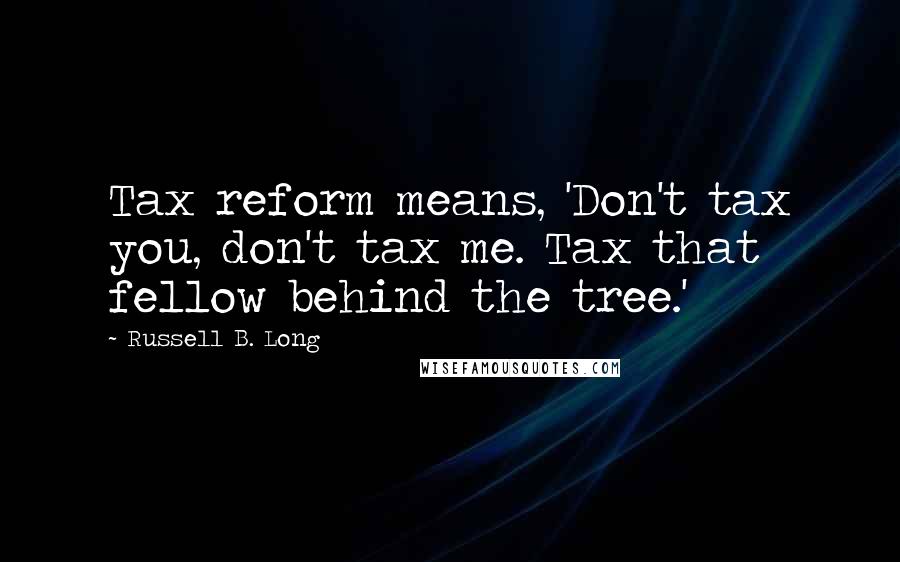 Russell B. Long quotes: Tax reform means, 'Don't tax you, don't tax me. Tax that fellow behind the tree.'
