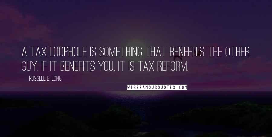 Russell B. Long quotes: A tax loophole is something that benefits the other guy. If it benefits you, it is tax reform.