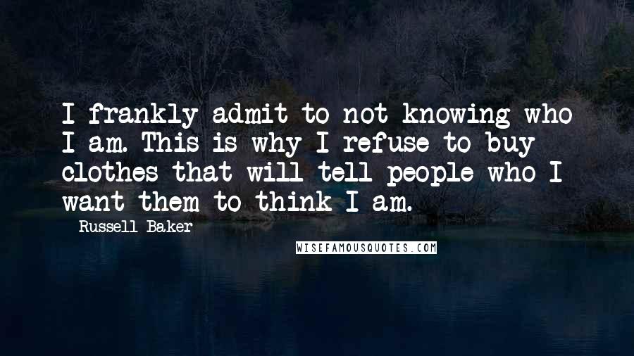 Russell Baker quotes: I frankly admit to not knowing who I am. This is why I refuse to buy clothes that will tell people who I want them to think I am.