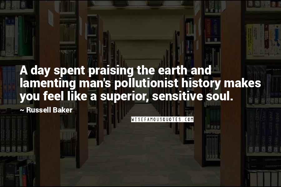 Russell Baker quotes: A day spent praising the earth and lamenting man's pollutionist history makes you feel like a superior, sensitive soul.