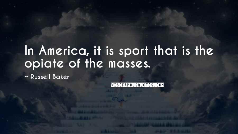 Russell Baker quotes: In America, it is sport that is the opiate of the masses.