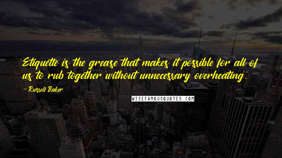 Russell Baker quotes: Etiquette is the grease that makes it possible for all of us to rub together without unnecessary overheating.