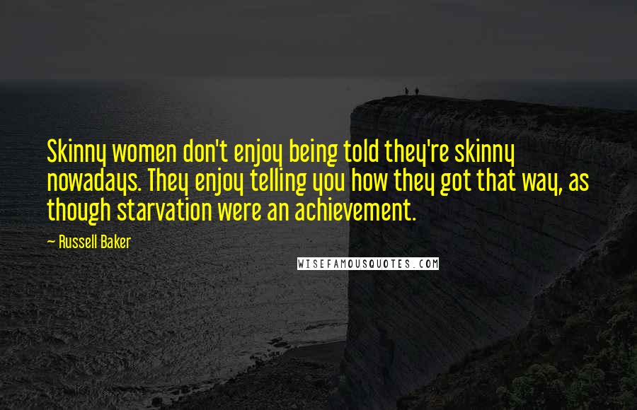 Russell Baker quotes: Skinny women don't enjoy being told they're skinny nowadays. They enjoy telling you how they got that way, as though starvation were an achievement.