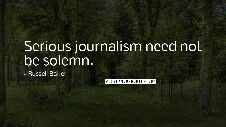 Russell Baker quotes: Serious journalism need not be solemn.