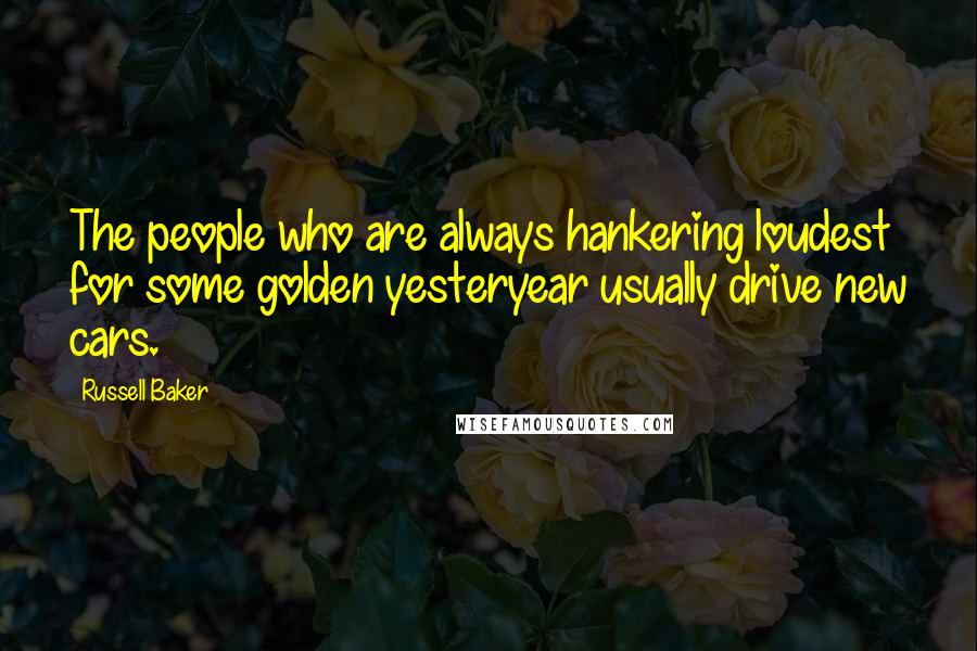 Russell Baker quotes: The people who are always hankering loudest for some golden yesteryear usually drive new cars.