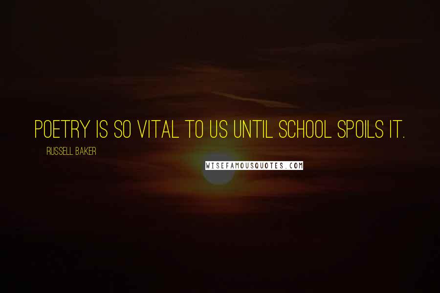 Russell Baker quotes: Poetry is so vital to us until school spoils it.