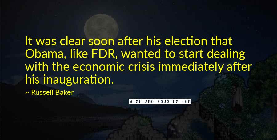 Russell Baker quotes: It was clear soon after his election that Obama, like FDR, wanted to start dealing with the economic crisis immediately after his inauguration.