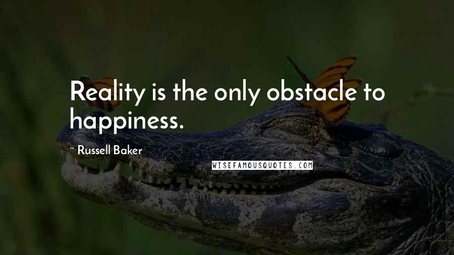 Russell Baker quotes: Reality is the only obstacle to happiness.