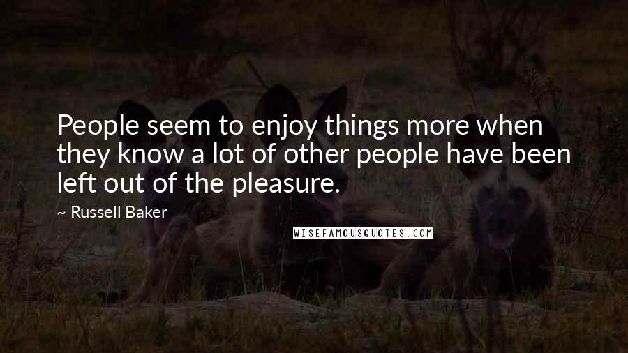 Russell Baker quotes: People seem to enjoy things more when they know a lot of other people have been left out of the pleasure.