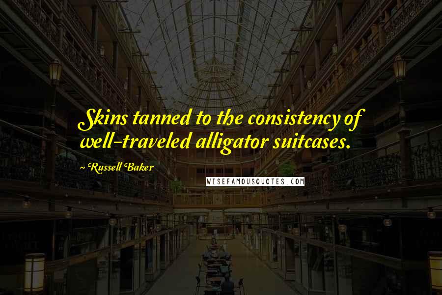 Russell Baker quotes: Skins tanned to the consistency of well-traveled alligator suitcases.
