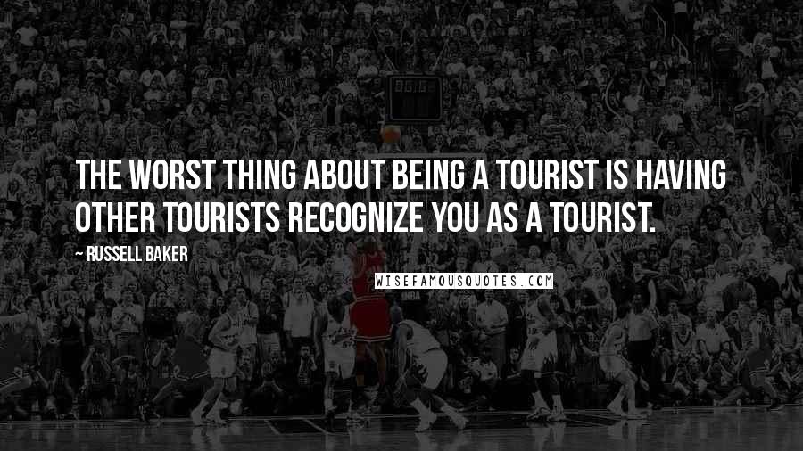 Russell Baker quotes: The worst thing about being a tourist is having other tourists recognize you as a tourist.