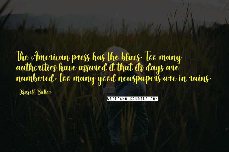 Russell Baker quotes: The American press has the blues. Too many authorities have assured it that its days are numbered, too many good newspapers are in ruins.