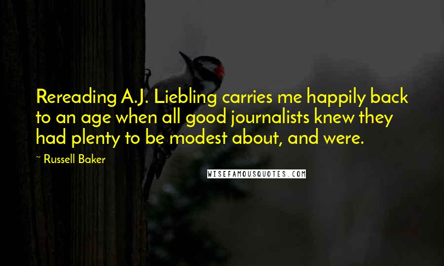 Russell Baker quotes: Rereading A.J. Liebling carries me happily back to an age when all good journalists knew they had plenty to be modest about, and were.