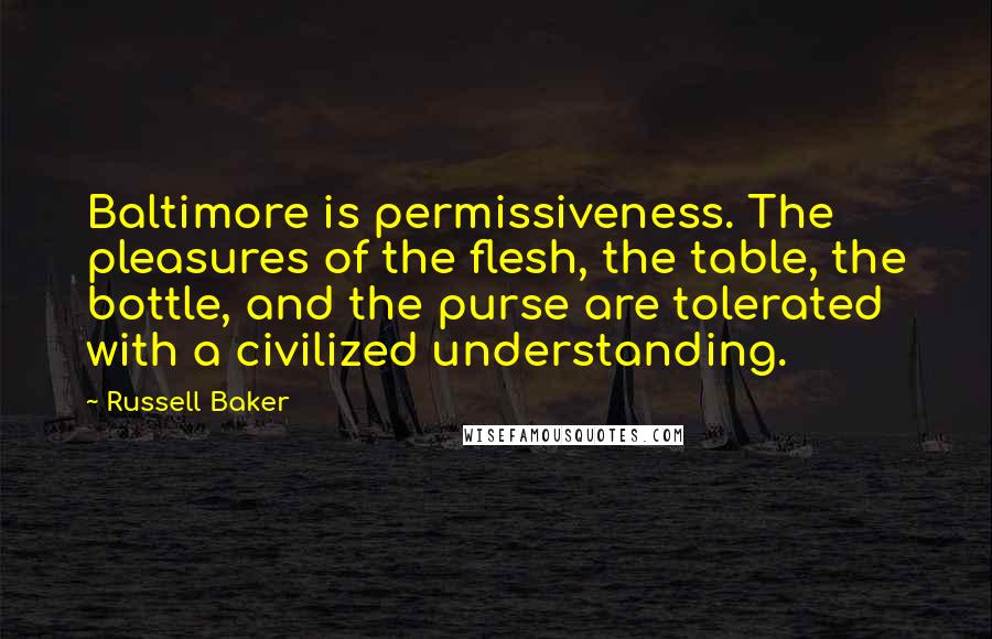 Russell Baker quotes: Baltimore is permissiveness. The pleasures of the flesh, the table, the bottle, and the purse are tolerated with a civilized understanding.