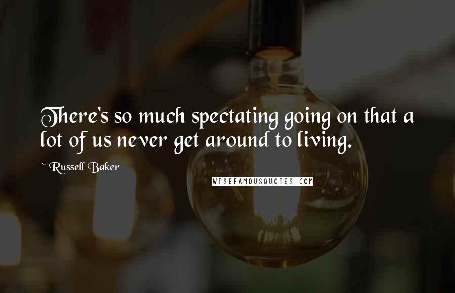 Russell Baker quotes: There's so much spectating going on that a lot of us never get around to living.