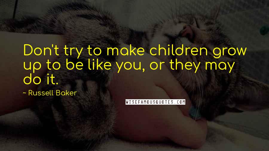 Russell Baker quotes: Don't try to make children grow up to be like you, or they may do it.