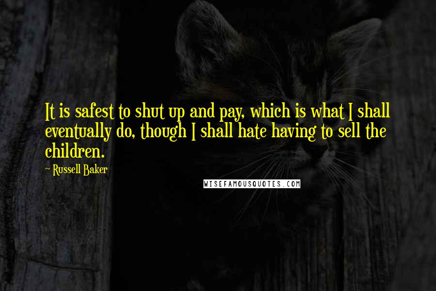 Russell Baker quotes: It is safest to shut up and pay, which is what I shall eventually do, though I shall hate having to sell the children.