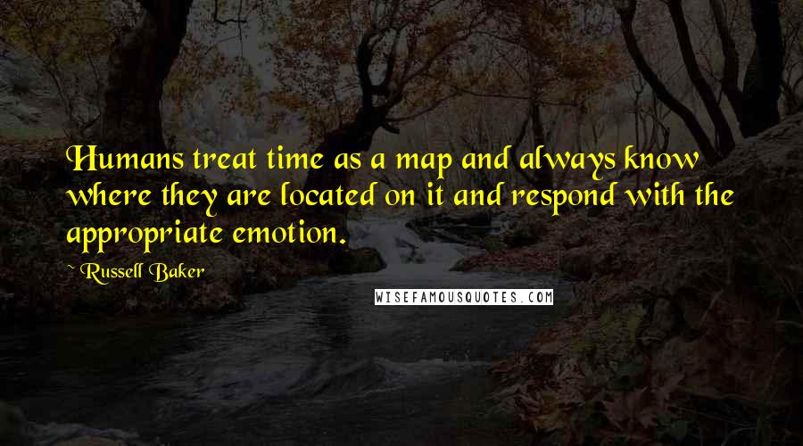 Russell Baker quotes: Humans treat time as a map and always know where they are located on it and respond with the appropriate emotion.