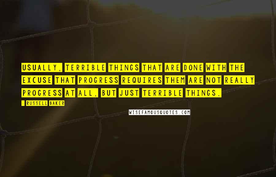 Russell Baker quotes: Usually, terrible things that are done with the excuse that progress requires them are not really progress at all, but just terrible things.