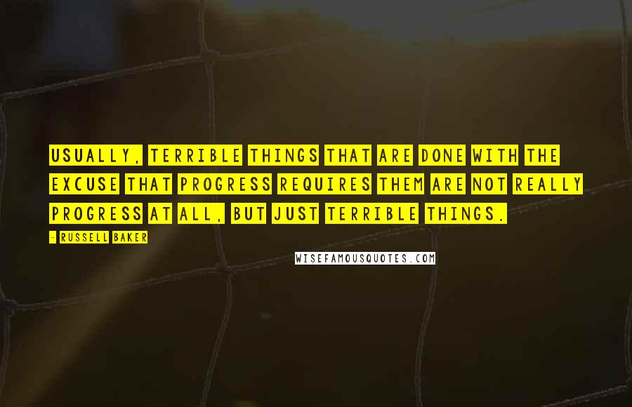 Russell Baker quotes: Usually, terrible things that are done with the excuse that progress requires them are not really progress at all, but just terrible things.