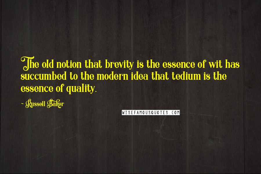 Russell Baker quotes: The old notion that brevity is the essence of wit has succumbed to the modern idea that tedium is the essence of quality.